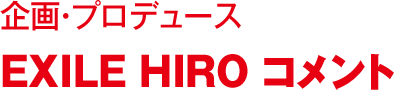 企画・プロデュース EXILE HIRO コメント