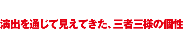 主演トリオ　演出を通じて見えてきた、三者三様の個性