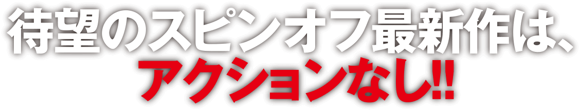 待望のスピンオフ最新作はアクションなし！！