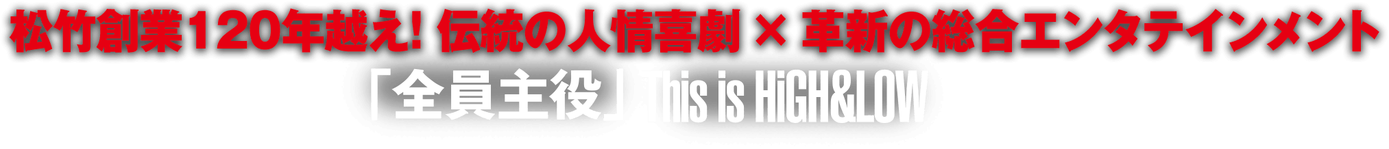 松竹創業120年越え！ 伝統の人情喜劇 × 革新の総合エンタテインメント 「全員主役」 This is HiGH&LOW