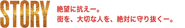 STORY | 絶望に抗えー。街を、大切な人を、絶対に守り抜くー。