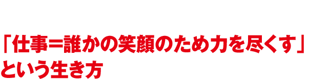 メッセージ　「仕事＝誰かの笑顔のため力を尽くす」という生き方