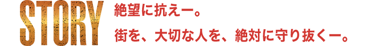 STORY | 絶望に抗えー。街を、大切な人を、絶対に守り抜くー。