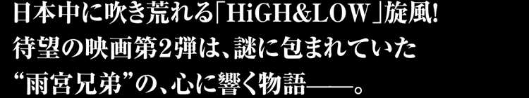 日本中に吹き荒れる「HiGH&LOW」旋風！待望の映画第2弾は、謎に包まれていた雨宮兄弟の、心に響く物語